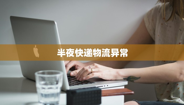 半夜快递物流异常 半夜快递物流异常