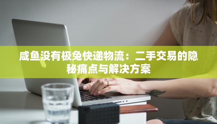 咸鱼没有极兔快递物流:二手交易的隐秘痛点与解决方案 咸鱼没有极兔快递物流:二手交易的隐秘痛点与解决方案