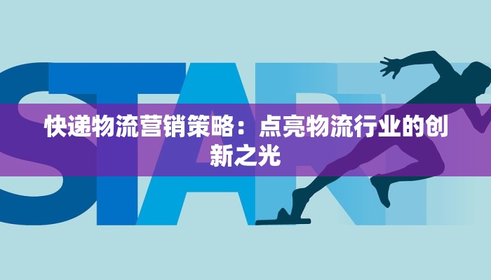快递物流营销策略:点亮物流行业的创新之光 快递物流营销策略:点亮物流行业的创新之光
