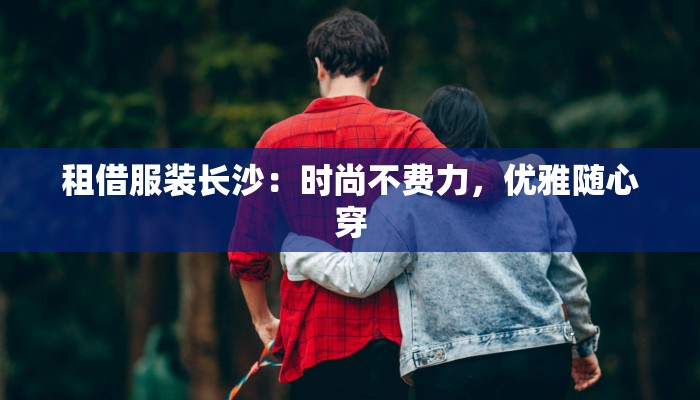 租借服装长沙:时尚不费力,优雅随心穿 租借服装长沙:时尚不费力,优雅随心穿