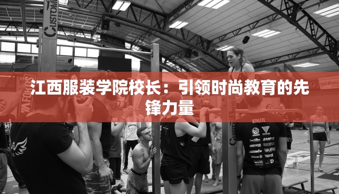 江西服装学院校长:引领时尚教育的先锋力量 江西服装学院校长:引领时尚教育的先锋力量