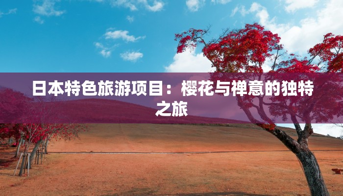 日本特色旅游项目：樱花与禅意的独特之旅