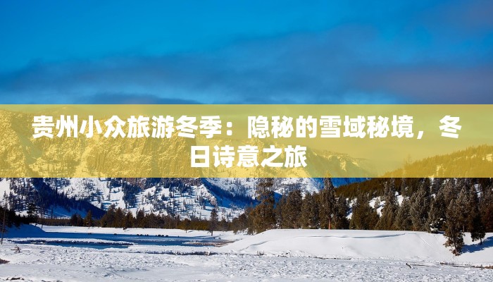 贵州小众旅游冬季:隐秘的雪域秘境,冬日诗意之旅 贵州小众旅游冬季:隐秘的雪域秘境,冬日诗意之旅