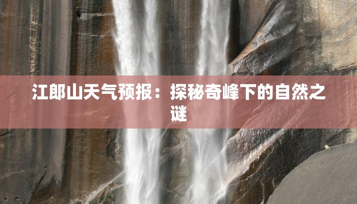 江郎山天气预报:探秘奇峰下的自然之谜 江郎山天气预报:探秘奇峰下的自然之谜