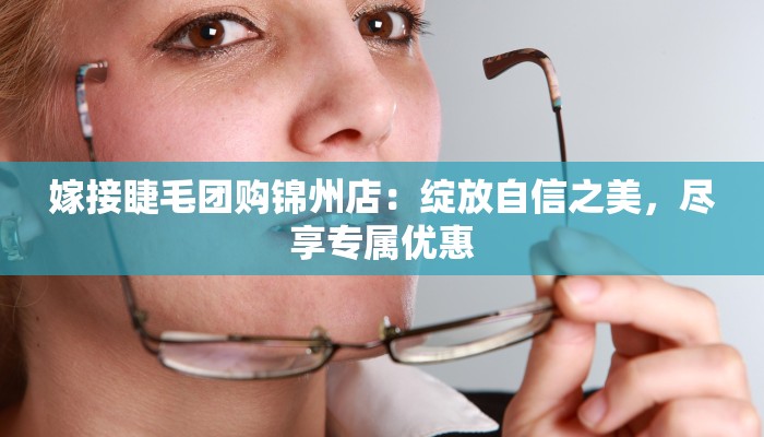 嫁接睫毛团购锦州店:绽放自信之美,尽享专属优惠 嫁接睫毛团购锦州店:绽放自信之美,尽享专属优惠