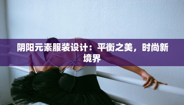 阴阳元素服装设计:平衡之美,时尚新境界 阴阳元素服装设计:平衡之美,时尚新境界