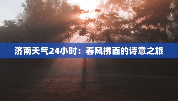 济南天气24小时:春风拂面的诗意之旅 济南天气24小时:春风拂面的诗意之旅