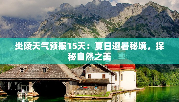 炎陵天气预报15天:夏日避暑秘境,探秘自然之美 炎陵天气预报15天:夏日避暑秘境,探秘自然之美