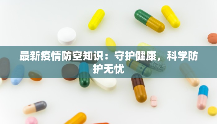 最新疫情防空知识:守护健康,科学防护无忧 最新疫情防空知识:守护健康,科学防护无忧