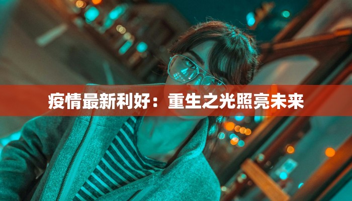 疫情最新利好:重生之光照亮未来 疫情最新利好:重生之光照亮未来