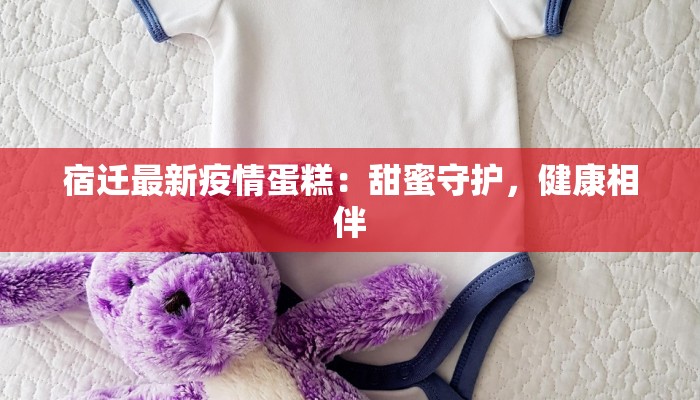 宿迁最新疫情蛋糕:甜蜜守护,健康相伴 宿迁最新疫情蛋糕:甜蜜守护,健康相伴