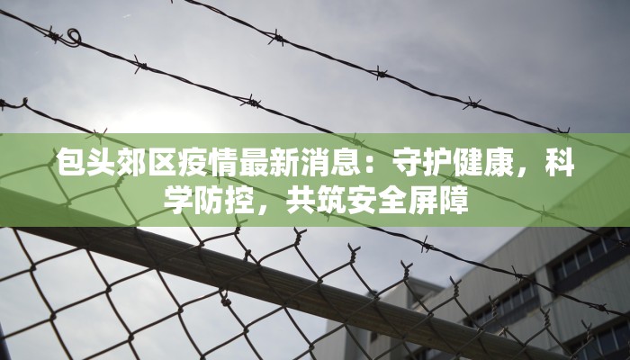 包头郊区疫情最新消息:守护健康,科学防控,共筑安全屏障 包头郊区疫情最新消息:守护健康,科学防控,共筑安全屏障