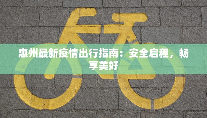 惠州最新疫情出行指南:安全启程,畅享美好 惠州最新疫情出行指南:安全启程,畅享美好