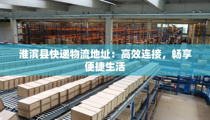 淮滨县快递物流地址:高效连接,畅享便捷生活 淮滨县快递物流地址:高效连接,畅享便捷生活