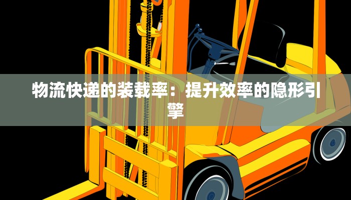 物流快递的装载率:提升效率的隐形引擎 物流快递的装载率:提升效率的隐形引擎