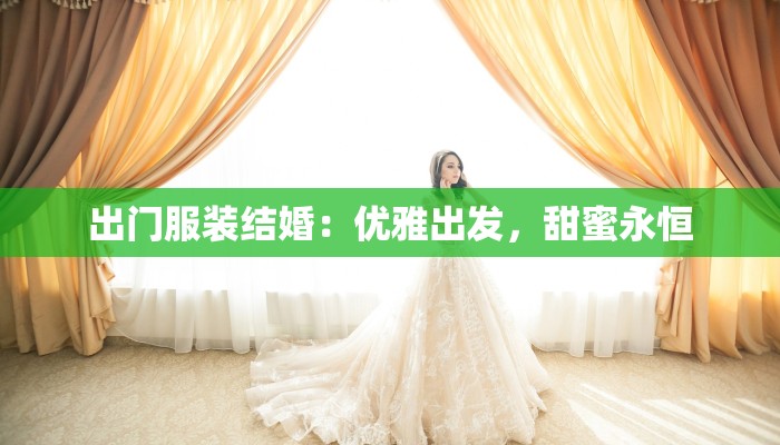 出门服装结婚:优雅出发,甜蜜永恒 出门服装结婚:优雅出发,甜蜜永恒