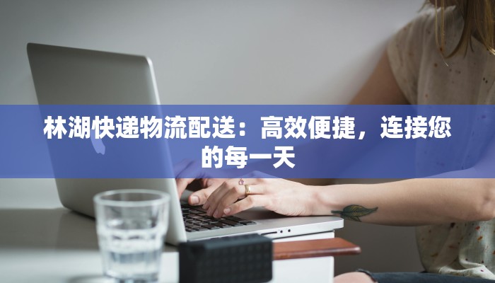 林湖快递物流配送:高效便捷,连接您的每一天 林湖快递物流配送:高效便捷,连接您的每一天