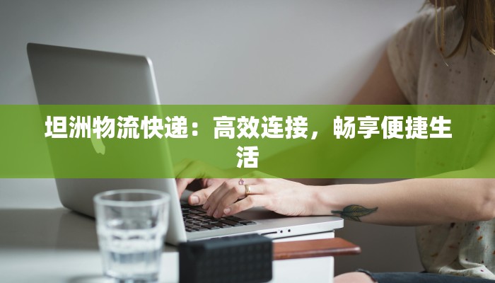 坦洲物流快递:高效连接,畅享便捷生活 坦洲物流快递:高效连接,畅享便捷生活