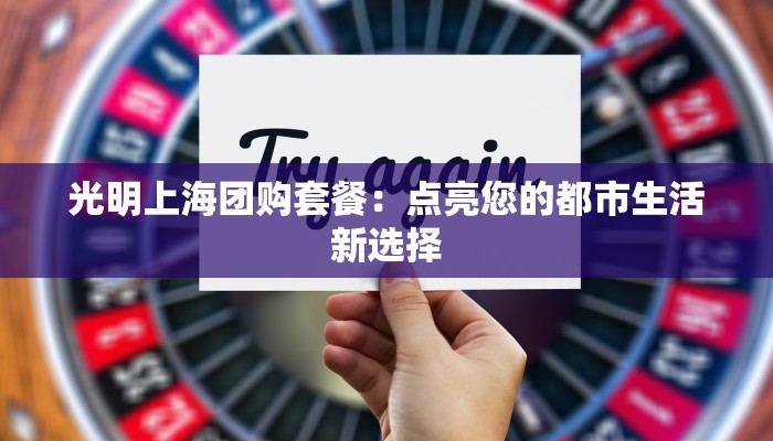 光明上海团购套餐:点亮您的都市生活新选择 光明上海团购套餐:点亮您的都市生活新选择