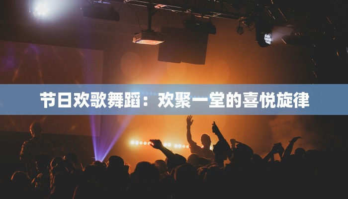 节日欢歌舞蹈:欢聚一堂的喜悦旋律 节日欢歌舞蹈:欢聚一堂的喜悦旋律