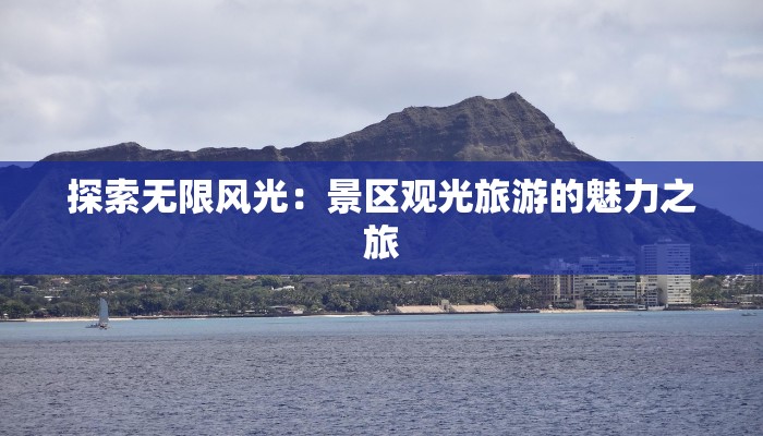 探索无限风光:景区观光旅游的魅力之旅 探索无限风光:景区观光旅游的魅力之旅