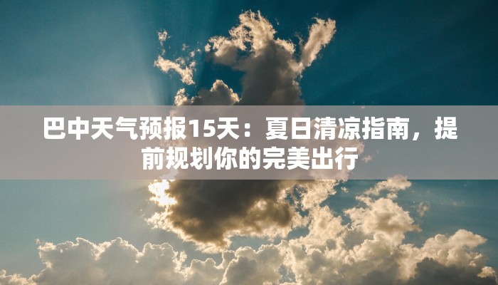 巴中天气预报15天:夏日清凉指南,提前规划你的完美出行 巴中天气预报15天:夏日清凉指南,提前规划你的完美出行