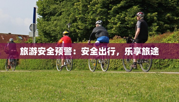 旅游安全预警:安全出行,乐享旅途 旅游安全预警:安全出行,乐享旅途