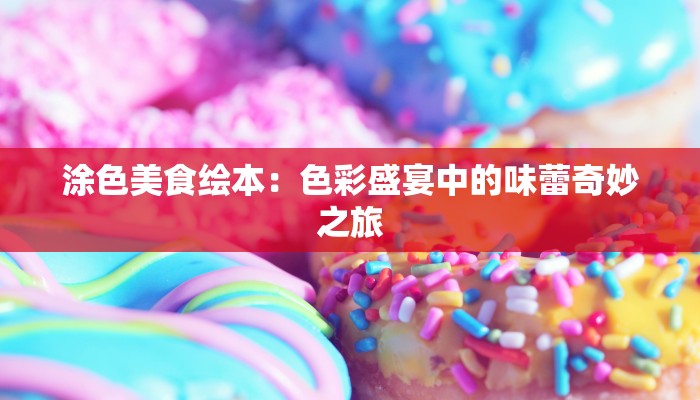 涂色美食绘本:色彩盛宴中的味蕾奇妙之旅 涂色美食绘本:色彩盛宴中的味蕾奇妙之旅