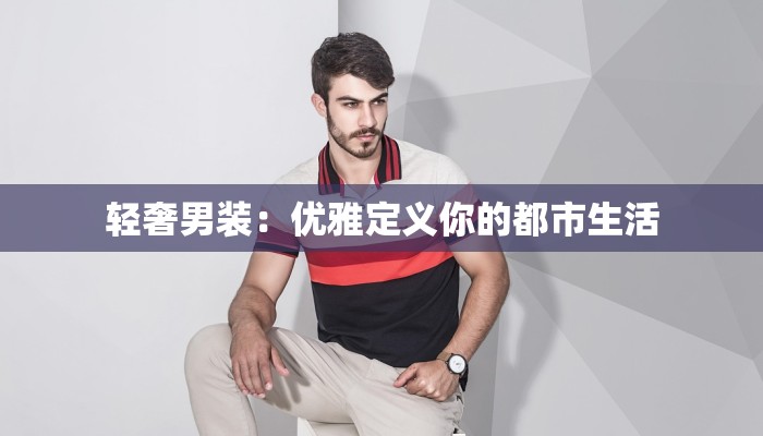 轻奢男装:优雅定义你的都市生活 轻奢男装:优雅定义你的都市生活