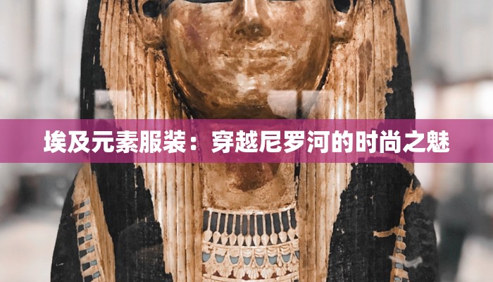 埃及元素服装：穿越尼罗河的时尚之魅