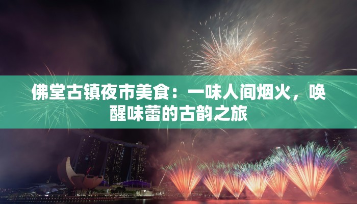 佛堂古镇夜市美食:一味人间烟火,唤醒味蕾的古韵之旅 佛堂古镇夜市美食:一味人间烟火,唤醒味蕾的古韵之旅