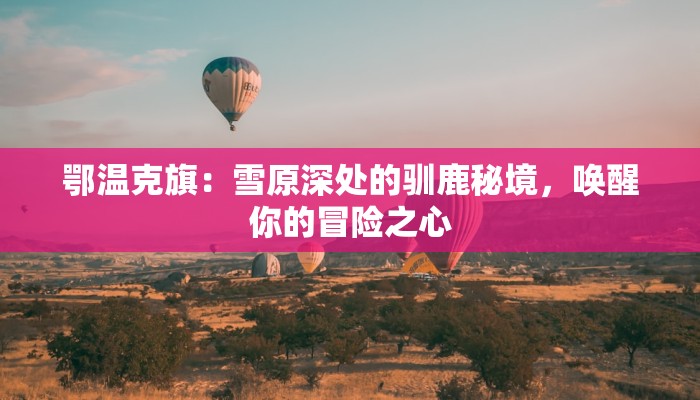 鄂温克旗:雪原深处的驯鹿秘境,唤醒你的冒险之心 鄂温克旗:雪原深处的驯鹿秘境,唤醒你的冒险之心