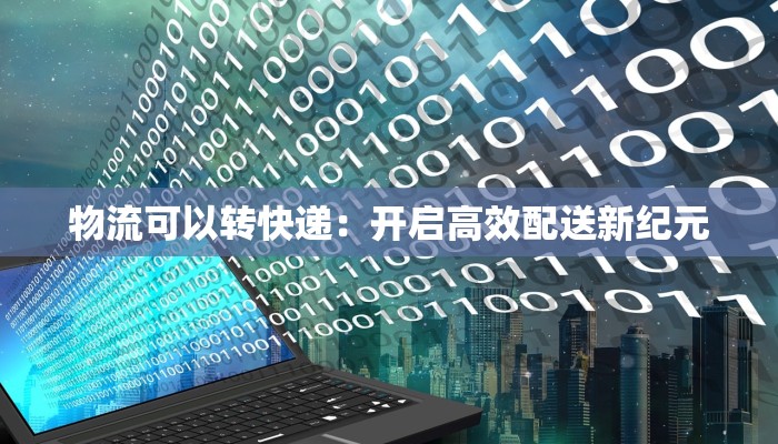 物流可以转快递:开启高效配送新纪元 物流可以转快递:开启高效配送新纪元