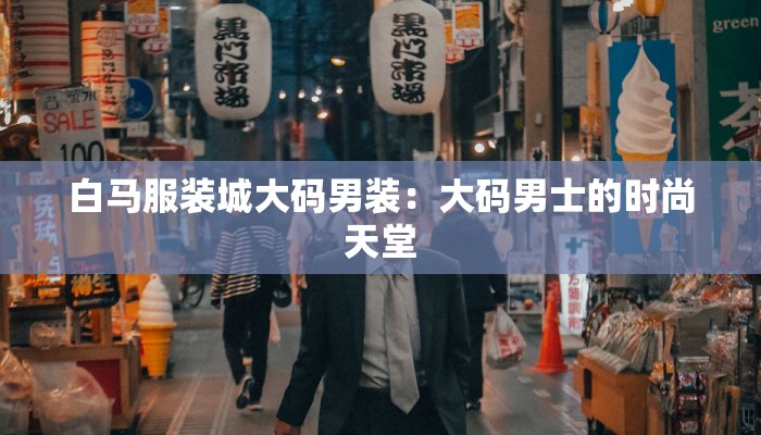 白马服装城大码男装:大码男士的时尚天堂 白马服装城大码男装:大码男士的时尚天堂