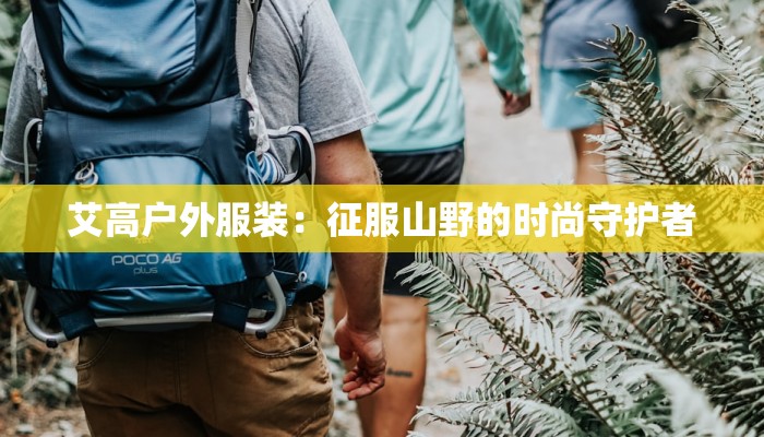 艾高户外服装:征服山野的时尚守护者 艾高户外服装:征服山野的时尚守护者