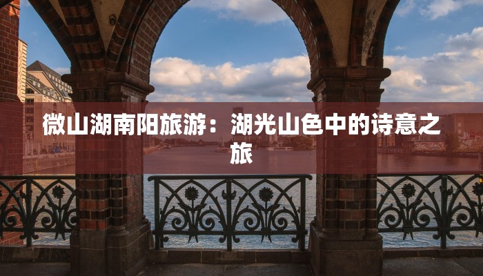 微山湖南阳旅游:湖光山色中的诗意之旅 微山湖南阳旅游:湖光山色中的诗意之旅