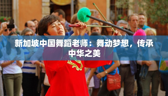 新加坡中国舞蹈老师:舞动梦想,传承中华之美 新加坡中国舞蹈老师:舞动梦想,传承中华之美