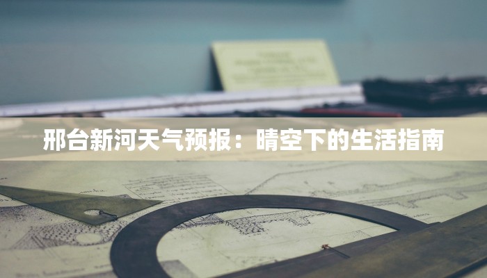 邢台新河天气预报:晴空下的生活指南 邢台新河天气预报:晴空下的生活指南