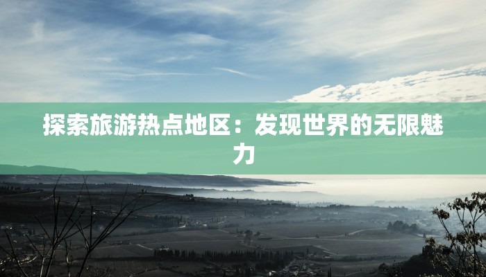 探索旅游热点地区:发现世界的无限魅力 探索旅游热点地区:发现世界的无限魅力