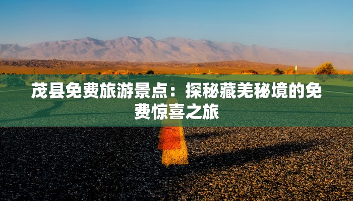 茂县免费旅游景点:探秘藏羌秘境的免费惊喜之旅 茂县免费旅游景点:探秘藏羌秘境的免费惊喜之旅