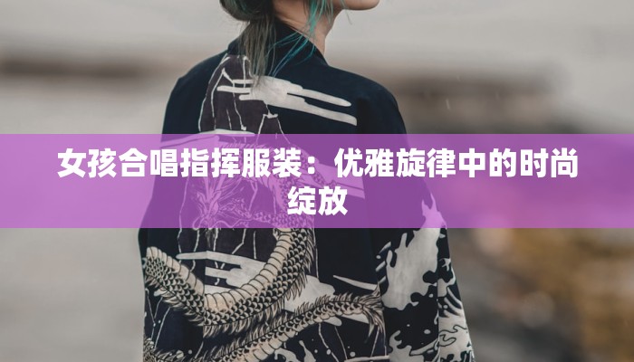 女孩合唱指挥服装:优雅旋律中的时尚绽放 女孩合唱指挥服装:优雅旋律中的时尚绽放