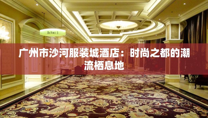 广州市沙河服装城酒店:时尚之都的潮流栖息地 广州市沙河服装城酒店:时尚之都的潮流栖息地