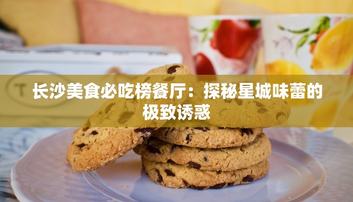 长沙美食必吃榜餐厅:探秘星城味蕾的极致诱惑 长沙美食必吃榜餐厅:探秘星城味蕾的极致诱惑