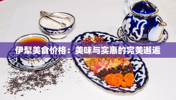 伊犁美食价格:美味与实惠的完美邂逅 伊犁美食价格:美味与实惠的完美邂逅