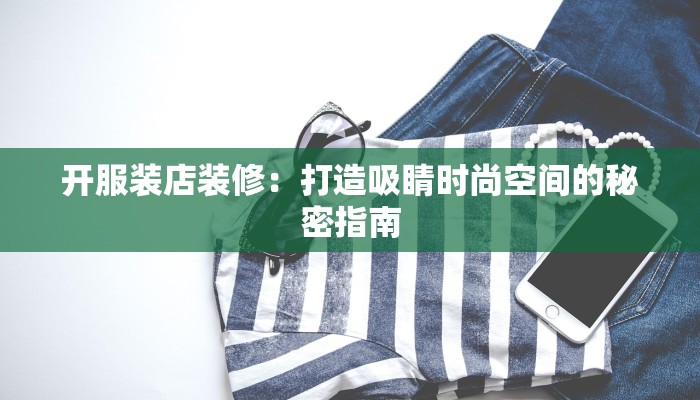 开服装店装修:打造吸睛时尚空间的秘密指南 开服装店装修:打造吸睛时尚空间的秘密指南