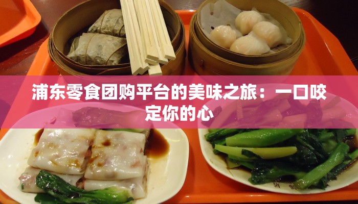 浦东零食团购平台的美味之旅:一口咬定你的心 浦东零食团购平台的美味之旅:一口咬定你的心