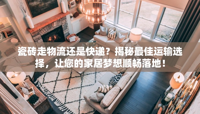 瓷砖走物流还是快递?揭秘最佳运输选择,让您的家居梦想顺畅落地! 瓷砖走物流还是快递?揭秘最佳运输选择,让您的家居梦想顺畅落地!