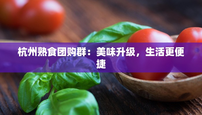 杭州熟食团购群:美味升级,生活更便捷 杭州熟食团购群:美味升级,生活更便捷