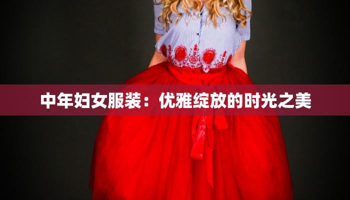 中年妇女服装:优雅绽放的时光之美 中年妇女服装:优雅绽放的时光之美