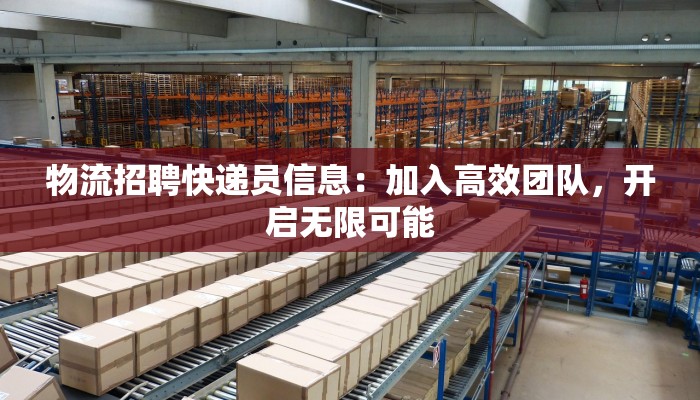 物流招聘快递员信息:加入高效团队,开启无限可能 物流招聘快递员信息:加入高效团队,开启无限可能